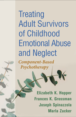 Treating Adult Survivors of Childhood Emotional Abuse and Neglect: Component-Based Psychotherapy by Elizabeth K. Hopper, Frances K. Grossman, Joseph Spinazzola
