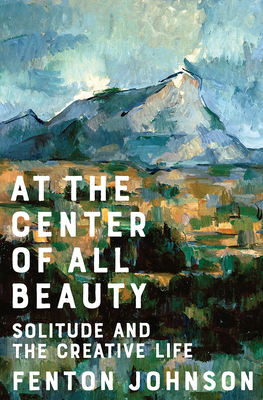 At the Center of All Beauty: Solitude and the Creative Life by Fenton Johnson