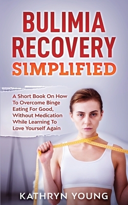 Bulimia Recovery Simplified: A Short Book On How Overcome Binge Eating For Good, Without Medication While Learning To Love Yourself Again by Kathryn Young
