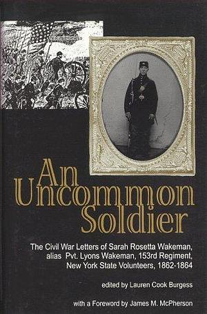 An Uncommon Soldier: The Civil War Letters of Sarah Rosetta Wakeman, Alias Private Lyons Wakeman 153rd Regiment, New York State Volunteers by Sarah Rosetta Wakeman, Sarah Rosetta Wakeman, Lauren Cook Burgess