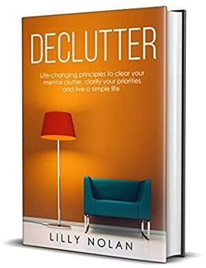 Declutter: Life-Changing Principles to Clear Your Mental Clutter, Clarify Your Priorities and Live a Simple Life by Lilly Nolan