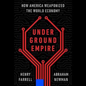 Underground Empire: How America Weaponized the World Economy by Henry Farrell, Abraham L. Newman