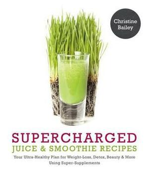 Supercharged Juice & Smoothie Recipes: Your Ultra-Healthy Plan for Weight-Loss, Detox, Beauty and More Using Green Vegetables, Powders and Super-Supplements by Christine Bailey