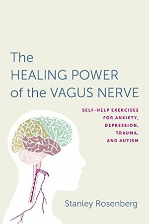 Accessing the Healing Power of the Vagus Nerve: Self-Help Exercises for Anxiety, Depression, Trauma, and Autism by Stanley D. Rosenberg