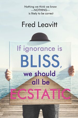 If Ignorance Is Bliss, We Should All Be Ecstatic by Fred Leavitt