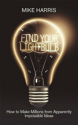 Find Your Lightbulb: How to Make Millions from Apparently Impossible Ideas by Mike Harris
