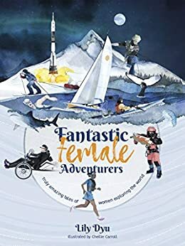 Fantastic Female Adventurers: Truly amazing tales of women exploring the world by Lily Dyu