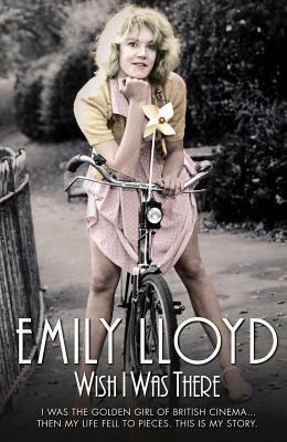 Wish I Was There: I Was the Golden Girl of British Cinema... Then My Life Fell to Pieces by Emily Lloyd