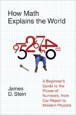 How Math Explains the World: A Guide to the Power of Numbers, from Car Repair to Modern Physics by James D. Stein