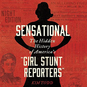 Sensational: The Hidden History of America's "Girl Stunt Reporters" by Kim Todd