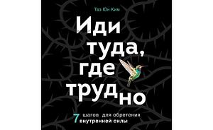 Иди туда, где трудно. 7 шагов для обретения внутренней силы by Tae Yun Kim, Таэ Юн Ким