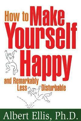 How to Make Yourself Happy and Remarkably Less Disturbable by Albert Ellis