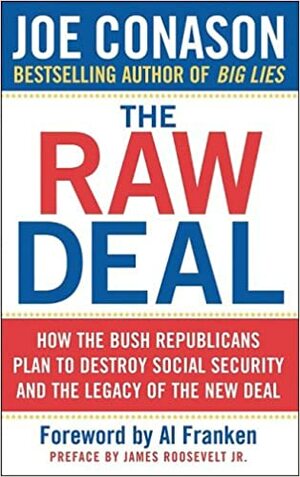 The Raw Deal: How the Bush Republicans Plan to Destroy Social Security and the Legacy of the New Deal by James Roosevelt, Al Franken, Joe Conason