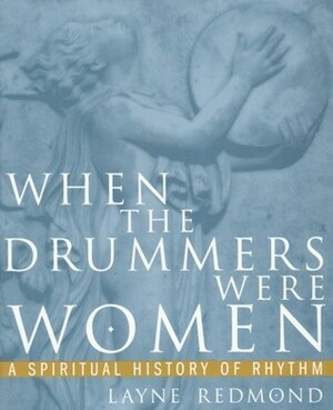 When the Drummers Were Women: A Spiritual History of Rhythm by Layne Redmond