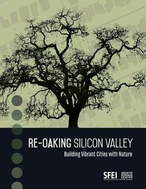 Re-Oaking Silicon Valley: Building Vibrant Cities with Nature by Steve Hagerty, Erica Spotswood, Robin Grossinger