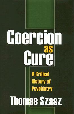 Coercion as Cure: A Critical History of Psychiatry by Thomas Szasz