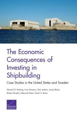 The Economic Consequences of Investing in Shipbuilding: Case Studies in the United States and Sweden by Edward G. Keating, Irina Danescu, Dan Jenkins