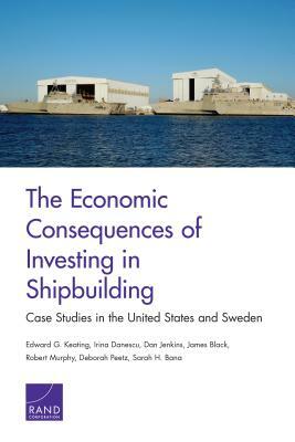 The Economic Consequences of Investing in Shipbuilding: Case Studies in the United States and Sweden by Irina Danescu, Edward G. Keating, Dan Jenkins