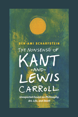 The Nonsense of Kant and Lewis Carroll: Unexpected Essays on Philosophy, Art, Life, and Death by Ben-Ami Scharfstein