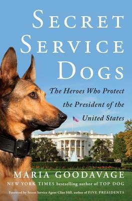 Secret Service Dogs: The Heroes Who Protect the President of the United States by Maria Goodavage
