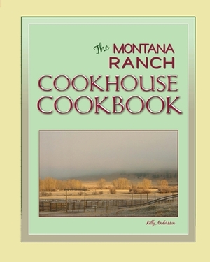 The Montana Ranch COOKHOUSE COOKBOOK by Kelly Andersson