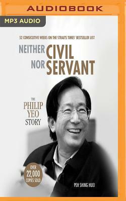 Neither Civil Nor Servant: The Philip Yeo Story by Peh Shing Huei