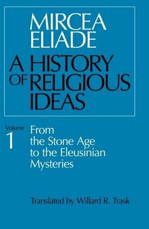 A History of Religious Ideas, Volume 1: From the Stone Age to the Eleusinian Mysteries by Mircea Eliade, Willard R. Trask