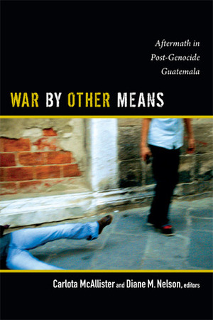 War by Other Means: Aftermath in Post-Genocide Guatemala by Carlota McAllister, Diane M. Nelson