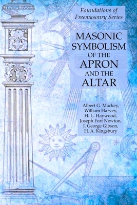 Masonic Symbolism of the Apron and the Altar: Foundations of Freemasonry Series by H. L. Haywood, William Harvey, Albert G. Mackey