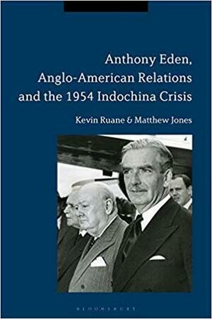 Anthony Eden, Anglo-American Relations and the 1954 Indochina Crisis by Kevin Ruane, Matthew Jones