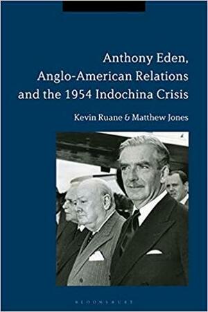 Anthony Eden, Anglo-American Relations and the 1954 Indochina Crisis by Matthew Jones, Kevin Ruane