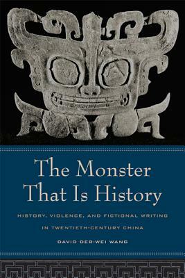 The Monster That Is History: History, Violence, and Fictional Writing in Twentieth-Century China by David Der-Wei Wang
