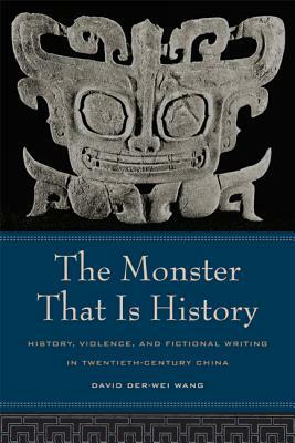 The Monster That Is History: History, Violence, and Fictional Writing in Twentieth-Century China by David Der-wei Wang
