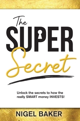 The Super Secret: Unlock the secrets to how the really SMART money INVESTS! by Nigel Baker