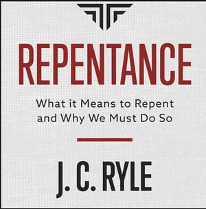 Repentance: What it Means to Repent and Why We Must Do So by J.C. Ryle