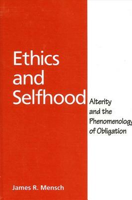 Ethics and Selfhood: Alterity and the Phenomenology of Obligation by James R. Mensch