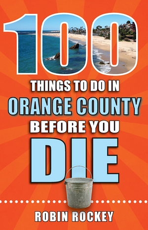 100 Things to Do in Orange County Before You Die by Robin Rockey