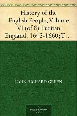 History of the English People, Volume VI: Puritan England, 1642-1660; The Revolution, 1660-1683 by John Richard Green