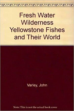Fresh Water Wilderness: Yellowstone Fishes and Their World by John D. Varley, Paul Schullery