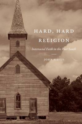 Hard, Hard Religion: Interracial Faith in the Poor South by John Hayes