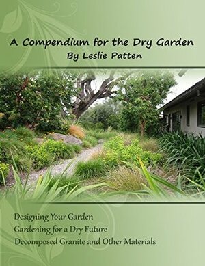 A Compendium for the Dry Garden: Designing Your Garden. Gardening for a Dry Future. Decomposed Granite and Other Materials by Leslie Patten