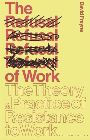The Refusal of Work: The Theory and Practice of Resistance to Work by David Frayne