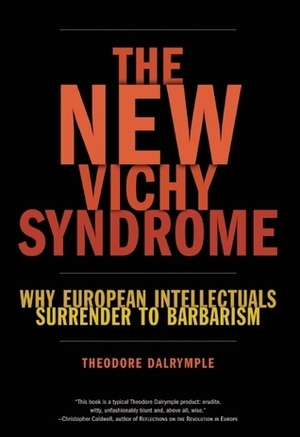 The New Vichy Syndrome: Why European Intellectuals Surrender to Barbarism by Theodore Dalrymple