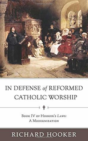 In Defense of Reformed Catholic Worship: Book IV of Richard Hooker's Laws: A Modernization (Hooker's Laws in Modern English) by Richard Hooker, Bradley Belschner, Brian Marr, Bradford Littlejohn