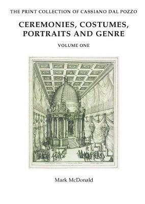 The Print Collection of Cassiano Dal Pozzo. I: Ceremonies, Costumes, Portraits and Genre by Mark McDonald