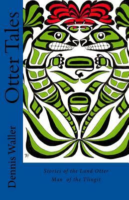 Otter Tales: Stories of the Land Otter Man and Other Spirit Stories based on the Folklore of the Tlingit of Southeastern Alaska by Dennis Waller