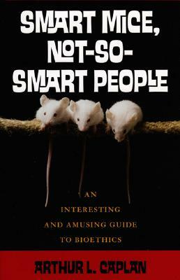 Smart Mice, Not So Smart People: An Interesting and Amusing Guide to Bioethics by Arthur L. Caplan