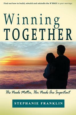 Winning Together: His Needs Matter, Her Needs Are Important by Stephanie Franklin