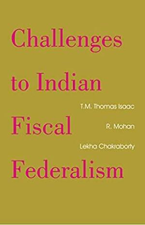 Challenges to Indian Fiscal Federalism by T.M. Thomas Isaac, R. Mohan, C.P. Chandrasekhar, Jayati Ghosh, Lekha Chakraborty