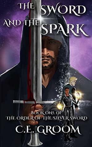 The Sword and the Spark: Book One of The Order of the Silver Sword by C.E. Groom